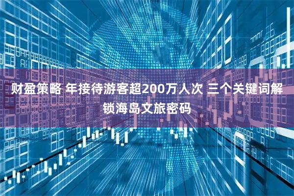 财盈策略 年接待游客超200万人次 三个关键词解锁海岛文旅密码
