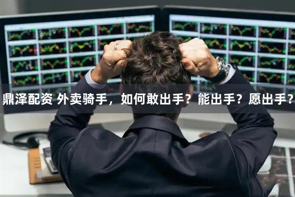 鼎泽配资 外卖骑手,如何敢出手?能出手?愿出手?
