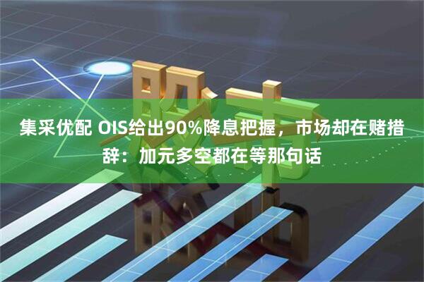 集采优配 OIS给出90%降息把握,市场却在赌措辞:加元多空都在等那句话