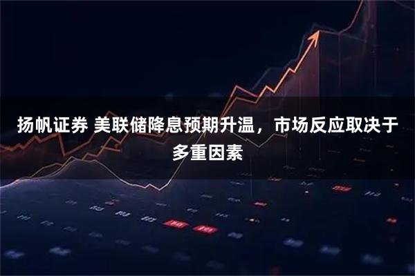 扬帆证券 美联储降息预期升温,市场反应取决于多重因素