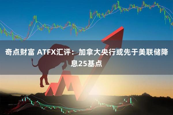 奇点财富 ATFX汇评:加拿大央行或先于美联储降息25基点
