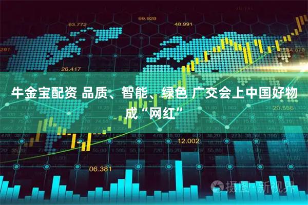 牛金宝配资 品质、智能、绿色 广交会上中国好物成“网红”