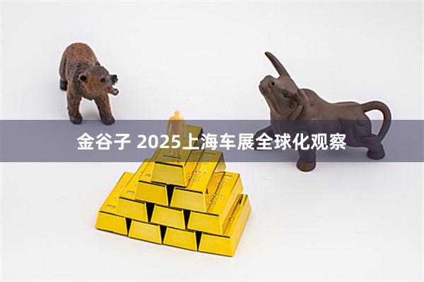 金谷子 2025上海车展全球化观察