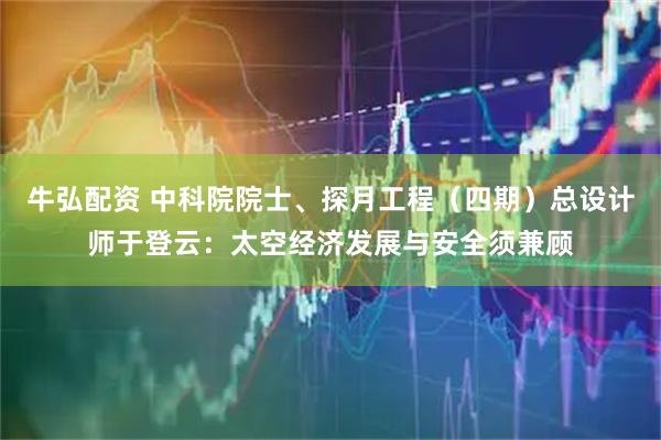 牛弘配资 中科院院士、探月工程(四期)总设计师于登云:太空经济发展与安全须兼顾