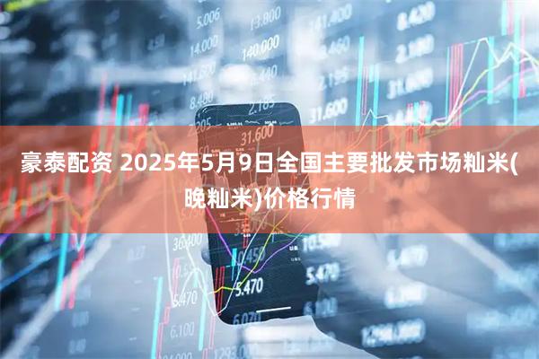 豪泰配资 2025年5月9日全国主要批发市场籼米(晚籼米)价格行情
