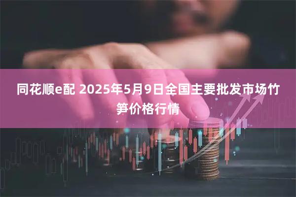 同花顺e配 2025年5月9日全国主要批发市场竹笋价格行情