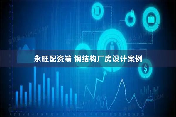 永旺配资端 钢结构厂房设计案例