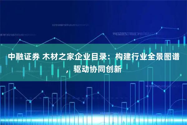 中融证券 木材之家企业目录:构建行业全景图谱,驱动协同创新