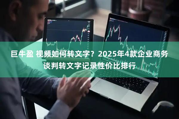 巨牛盈 视频如何转文字?2025年4款企业商务谈判转文字记录性价比排行
