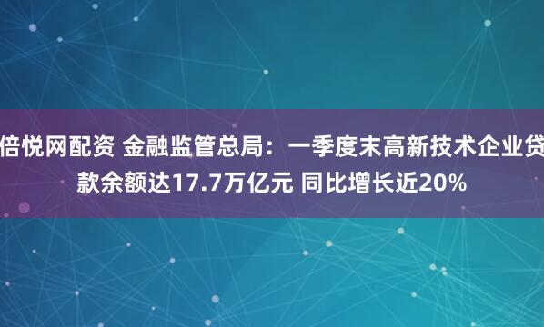 倍悦网配资 金融监管总局：一季度末高新技术企业贷款余额达17.7万亿元 同比增长近20%