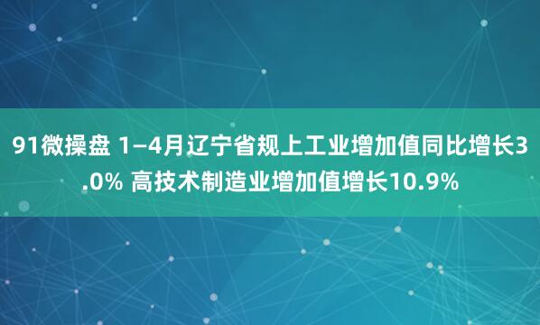 91微操盘 1—4月辽宁省规上工业增加值同比增长3.0% 高技术制造业增加值增长10.9%