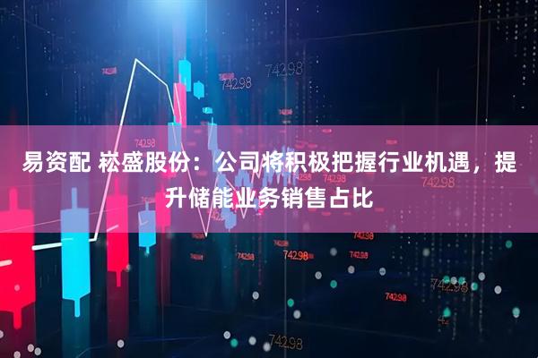 易资配 崧盛股份：公司将积极把握行业机遇，提升储能业务销售占比