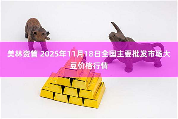 美林资管 2025年11月18日全国主要批发市场大豆价格行情