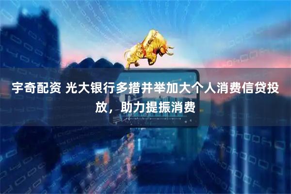 宇奇配资 光大银行多措并举加大个人消费信贷投放,助力提振消费