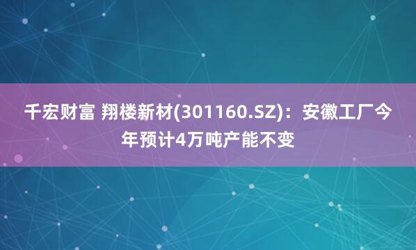 千宏财富 翔楼新材(301160.SZ)：安徽工厂今年预计4万吨产能不变
