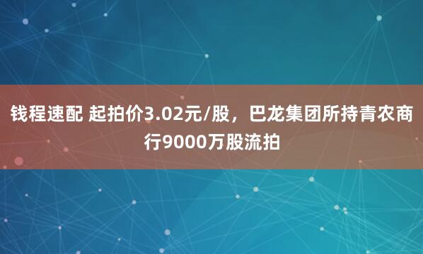 钱程速配 起拍价3.02元/股，巴龙集团所持青农商行9000万股流拍