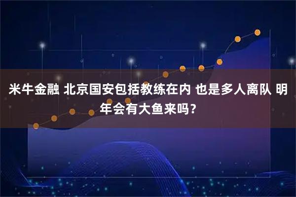 米牛金融 北京国安包括教练在内 也是多人离队 明年会有大鱼来吗?