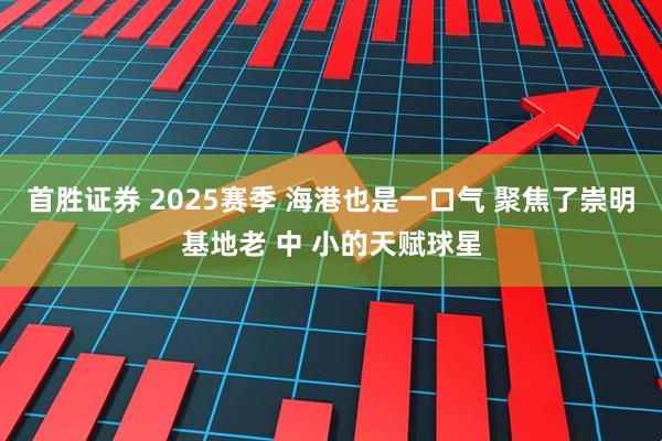 首胜证券 2025赛季 海港也是一口气 聚焦了崇明基地老 中 小的天赋球星