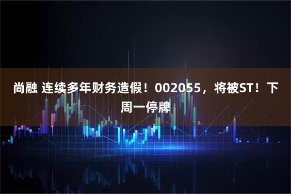 尚融 连续多年财务造假！002055，将被ST！下周一停牌