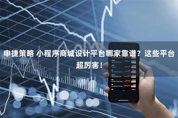 申捷策略 小程序商城设计平台哪家靠谱?这些平台超厉害!