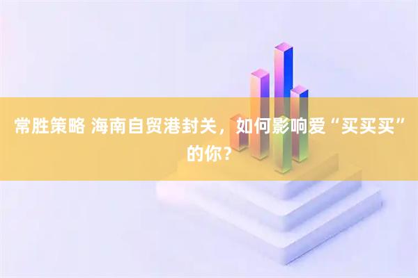 常胜策略 海南自贸港封关，如何影响爱“买买买”的你？