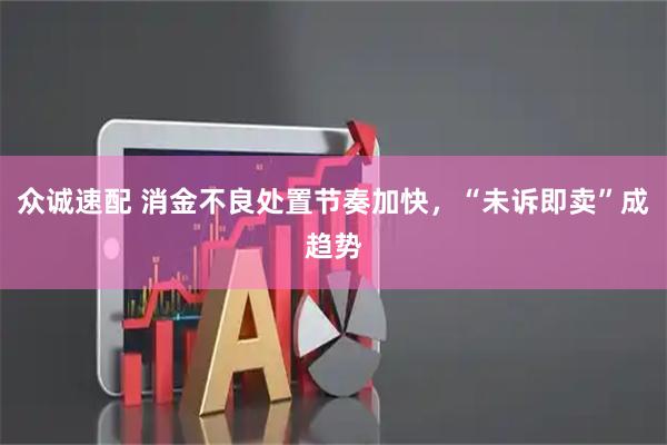 众诚速配 消金不良处置节奏加快，“未诉即卖”成趋势