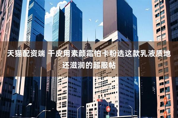 天猫配资端 干皮用素颜霜怕卡粉选这款乳液质地还滋润的超服帖