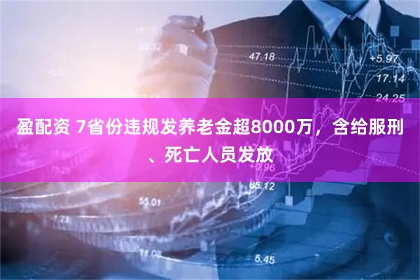 盈配资 7省份违规发养老金超8000万,含给服刑、死亡人员发放