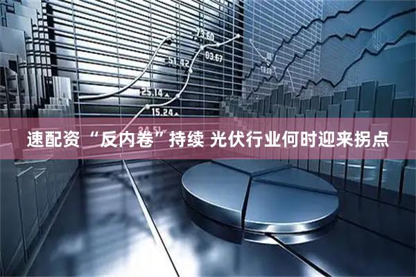速配资 “反内卷”持续 光伏行业何时迎来拐点