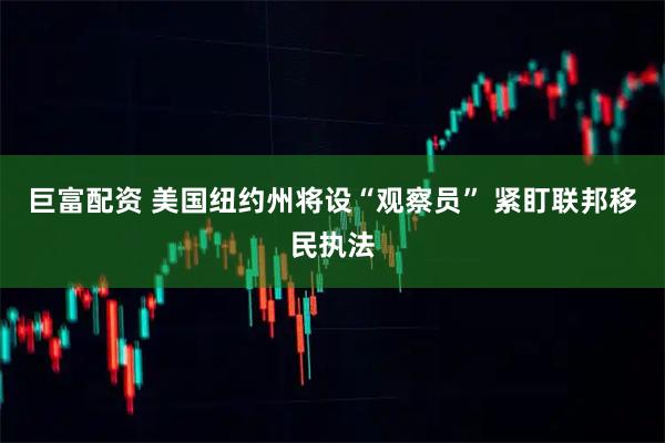 巨富配资 美国纽约州将设“观察员” 紧盯联邦移民执法