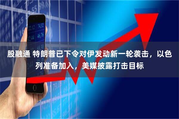 股融通 特朗普已下令对伊发动新一轮袭击，以色列准备加入，美媒披露打击目标