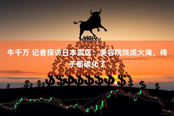牛千万 记者探访日本震区：美容院烧成火海，椅子都碳化了