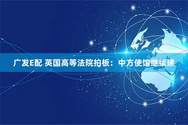 广发E配 英国高等法院拍板：中方使馆继续建